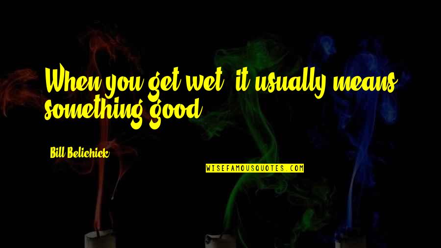 Never Say Goodbye Quotes By Bill Belichick: When you get wet, it usually means something Never Say Goodbye Quotes By Bill Belichick: When you get wet, it usually means something