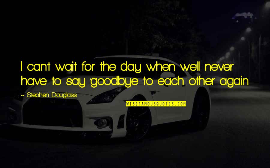 Never Say Never Again Quotes By Stephen Douglass: I can't wait for the day when we'll Never Say Never Again Quotes By Stephen Douglass: I can't wait for the day when we'll