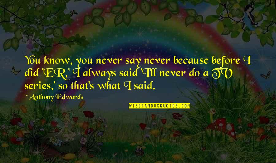 Never Say Never Because Quotes By Anthony Edwards: You know, you never say never because before Never Say Never Because Quotes By Anthony Edwards: You know, you never say never because before