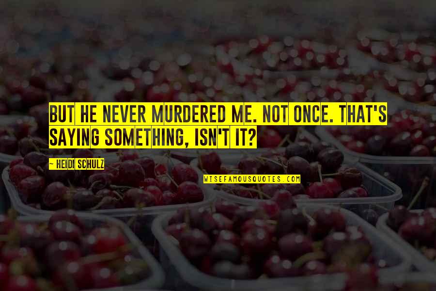 Never Saying No Quotes By Heidi Schulz: but he never murdered me. Not once. That's