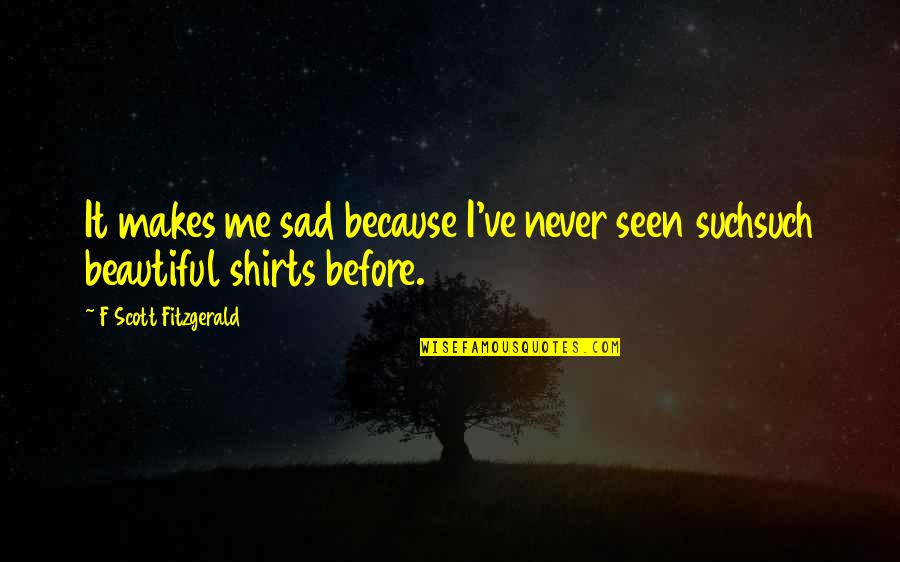 Never Seen Before Quotes By F Scott Fitzgerald: It makes me sad because I've never seen Never Seen Before Quotes By F Scott Fitzgerald: It makes me sad because I've never seen