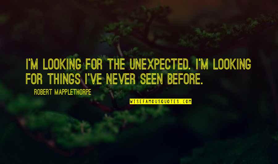 Never Seen Before Quotes By Robert Mapplethorpe: I'm looking for the unexpected. I'm looking for Never Seen Before Quotes By Robert Mapplethorpe: I'm looking for the unexpected. I'm looking for