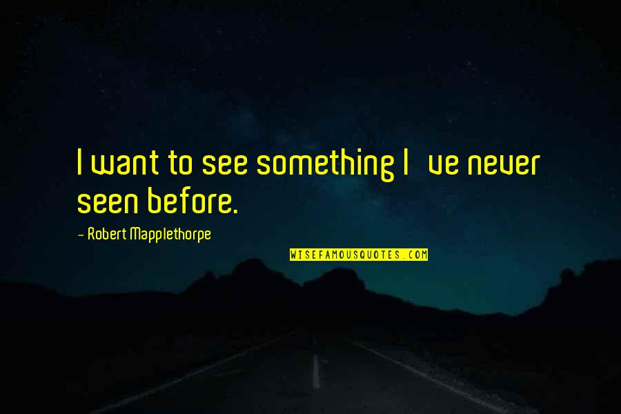 Never Seen Before Quotes By Robert Mapplethorpe: I want to see something I've never seen Never Seen Before Quotes By Robert Mapplethorpe: I want to see something I've never seen
