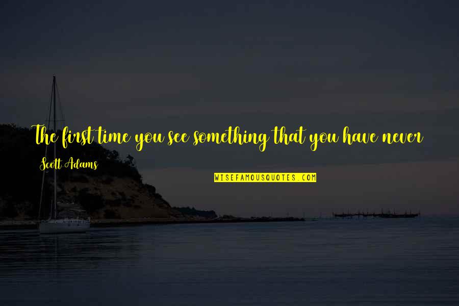Never Seen Before Quotes By Scott Adams: The first time you see something that you Never Seen Before Quotes By Scott Adams: The first time you see something that you