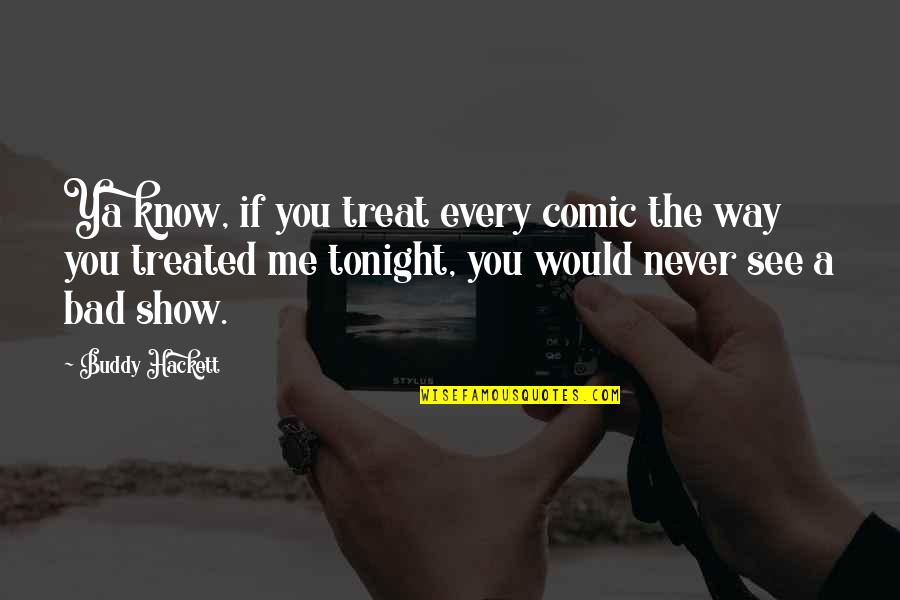 Never Show Off Quotes By Buddy Hackett: Ya know, if you treat every comic the Never Show Off Quotes By Buddy Hackett: Ya know, if you treat every comic the