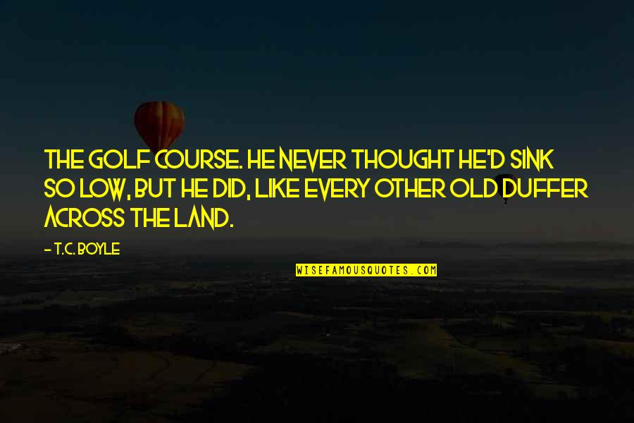 Never Sink Quotes By T.C. Boyle: The golf course. He never thought he'd sink
