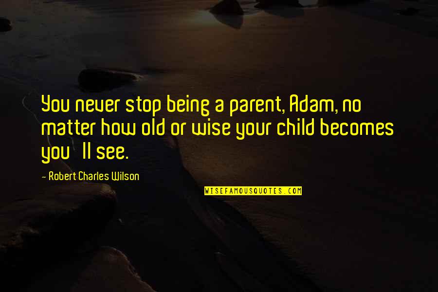 Never Stop Being You Quotes By Robert Charles Wilson: You never stop being a parent, Adam, no Never Stop Being You Quotes By Robert Charles Wilson: You never stop being a parent, Adam, no