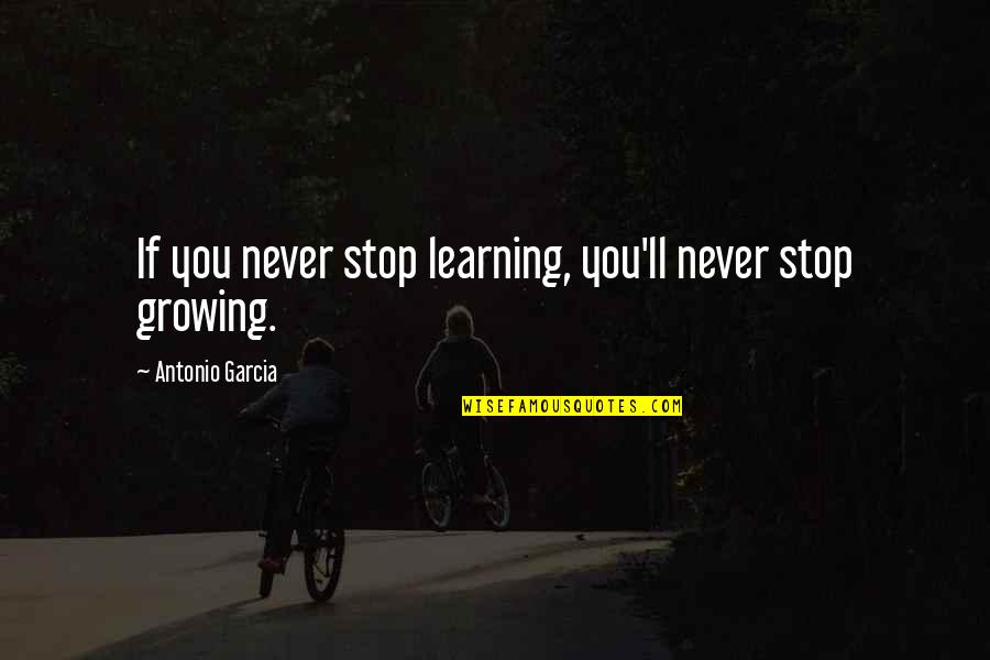 Never Stop Growing Quotes By Antonio Garcia: If you never stop learning, you'll never stop