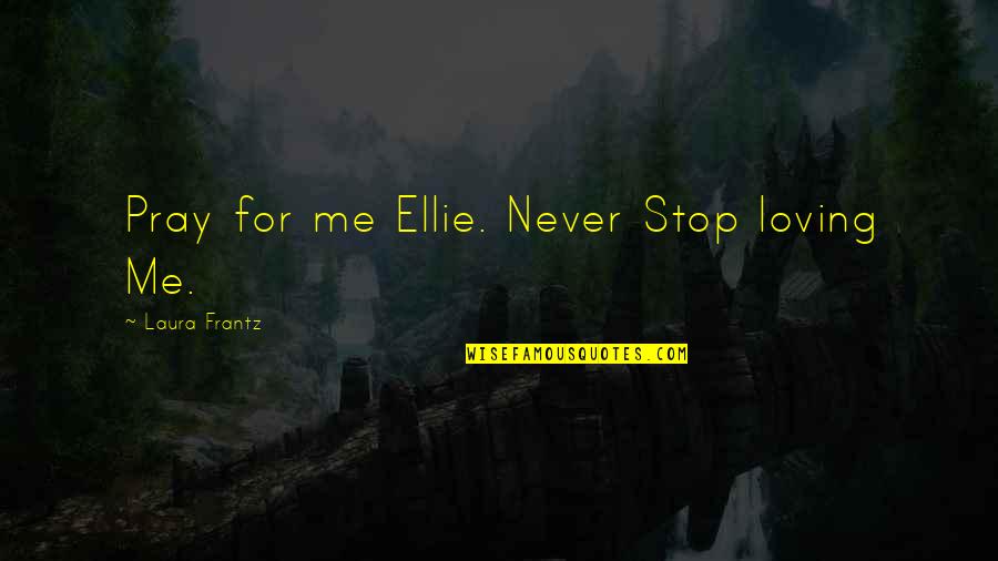 Never Stop Loving Me Quotes By Laura Frantz: Pray for me Ellie. Never Stop loving Me. Never Stop Loving Me Quotes By Laura Frantz: Pray for me Ellie. Never Stop loving Me.