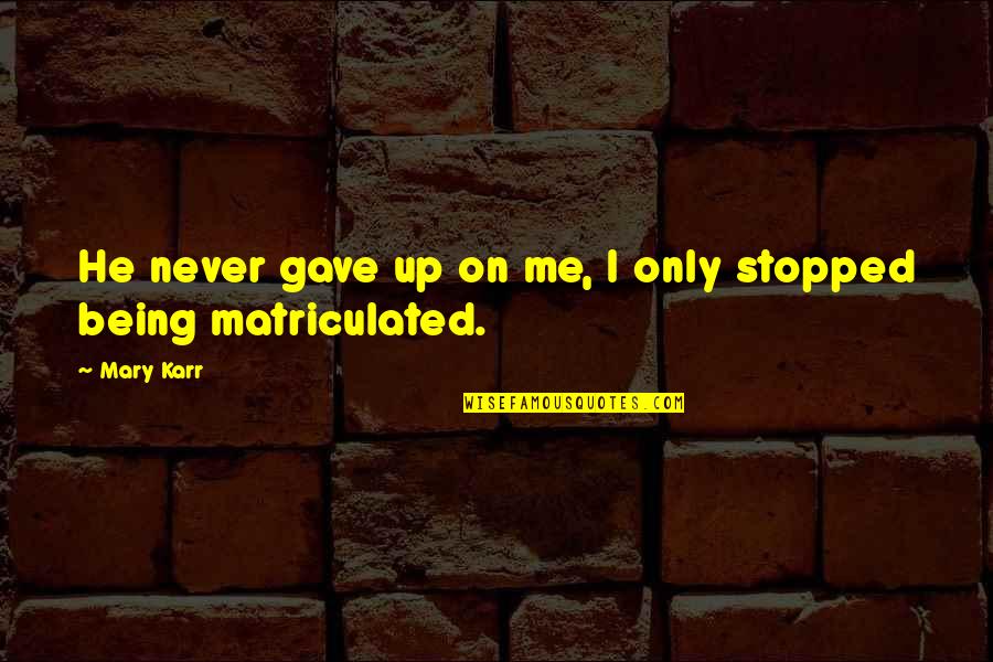 Never Stopped Quotes By Mary Karr: He never gave up on me, I only