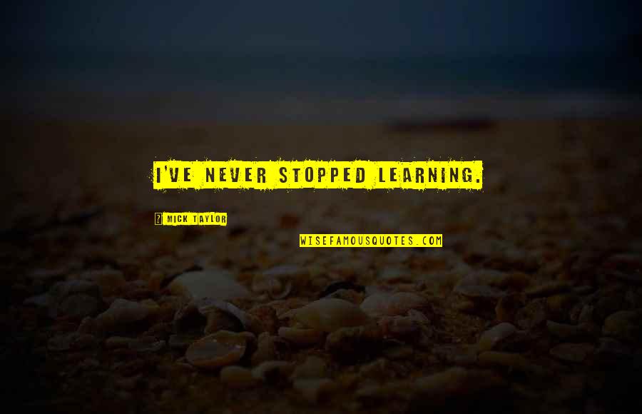 Never Stopped Quotes By Mick Taylor: I've never stopped learning. Never Stopped Quotes By Mick Taylor: I've never stopped learning.