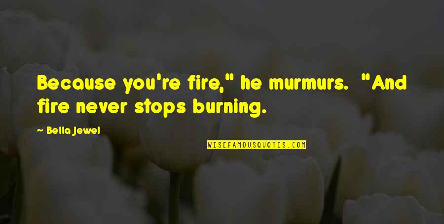 Never Stops Quotes By Bella Jewel: Because you're fire," he murmurs. "And fire never