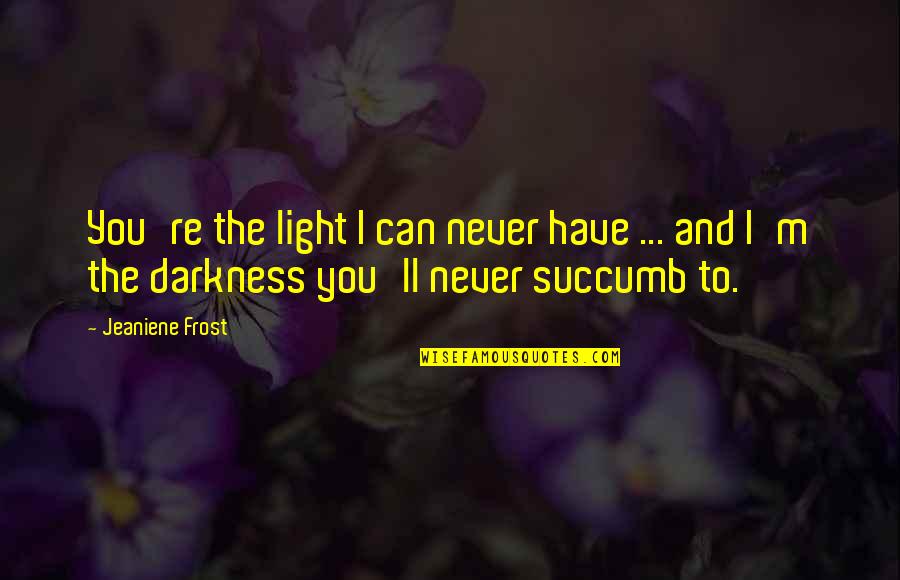 Never Succumb Quotes By Jeaniene Frost: You're the light I can never have ... Never Succumb Quotes By Jeaniene Frost: You're the light I can never have ...