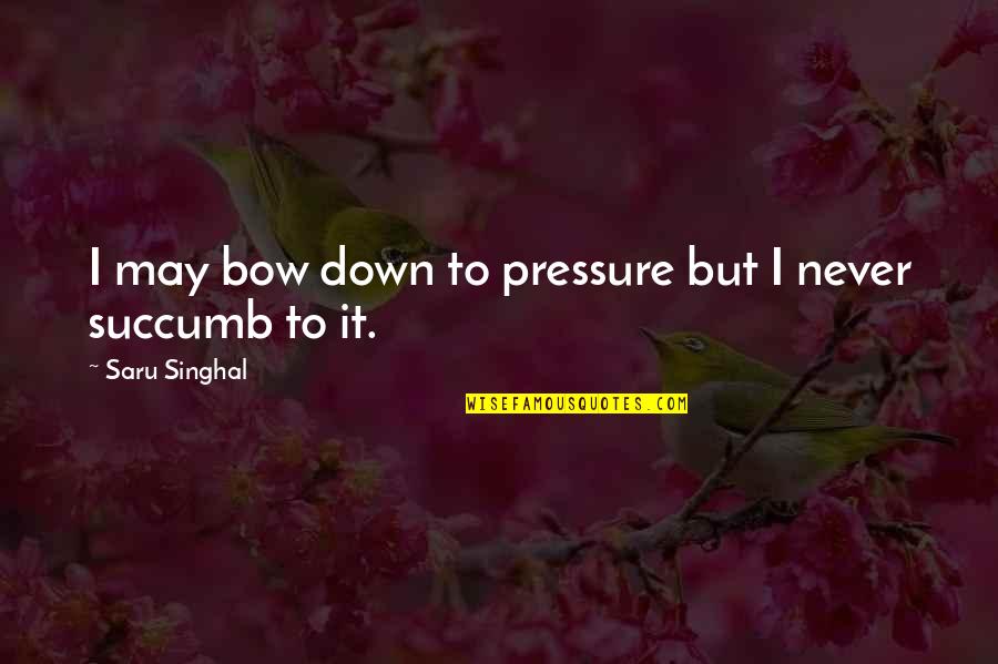 Never Succumb Quotes By Saru Singhal: I may bow down to pressure but I Never Succumb Quotes By Saru Singhal: I may bow down to pressure but I