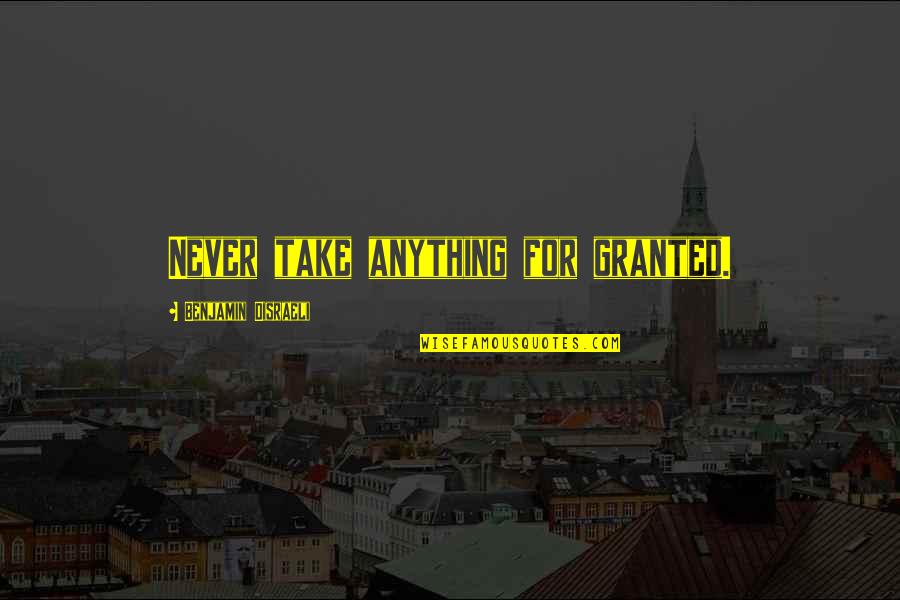Never Take Anything For Granted Quotes By Benjamin Disraeli: Never take anything for granted.