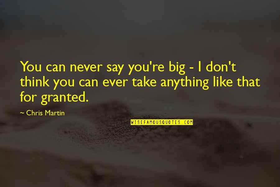 Never Take For Granted Quotes By Chris Martin: You can never say you're big - I