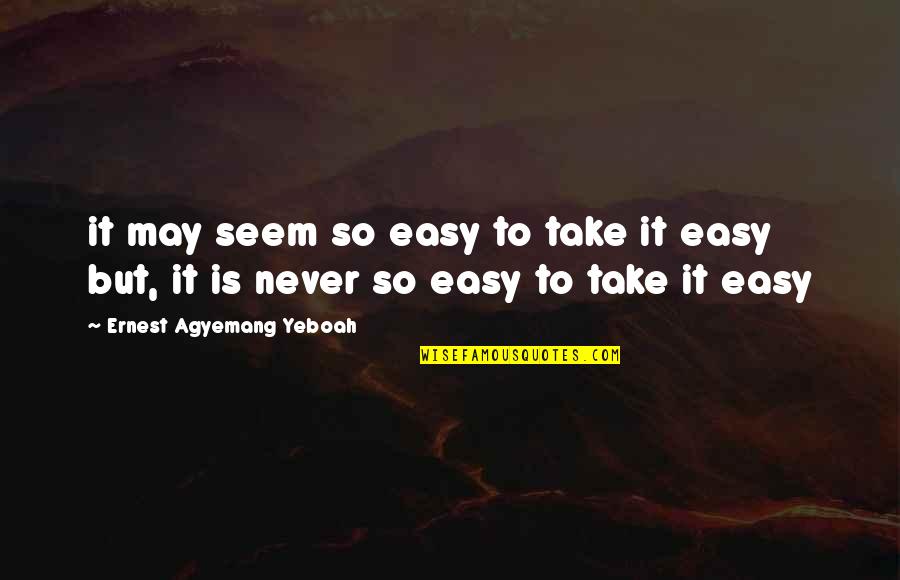 Never Take It Easy Quotes By Ernest Agyemang Yeboah: it may seem so easy to take it