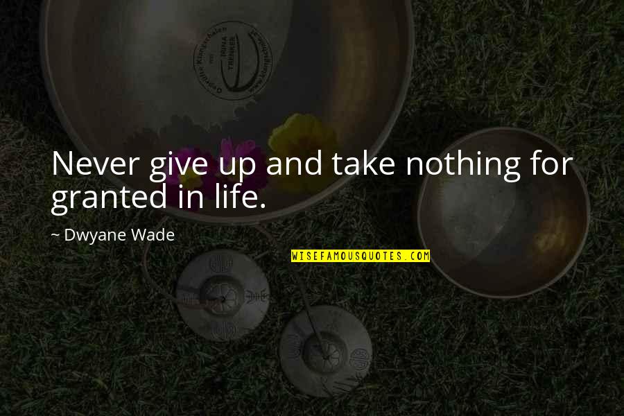 Never Take Life Granted Quotes By Dwyane Wade: Never give up and take nothing for granted