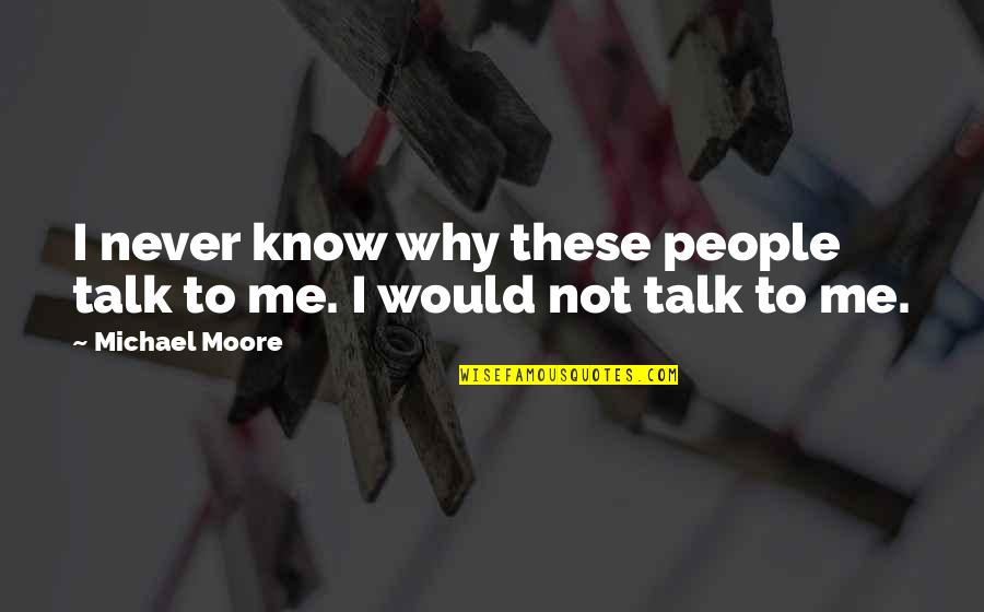 Never Talk To Me Quotes By Michael Moore: I never know why these people talk to