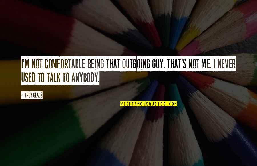 Never Talk To Me Quotes By Troy Glaus: I'm not comfortable being that outgoing guy. That's