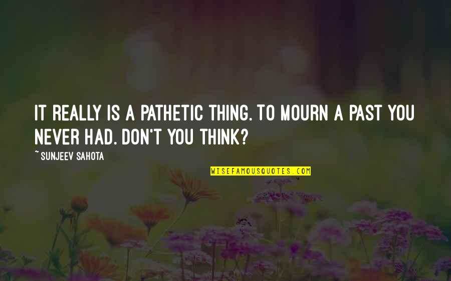 Never Think Past Quotes By Sunjeev Sahota: It really is a pathetic thing. To mourn