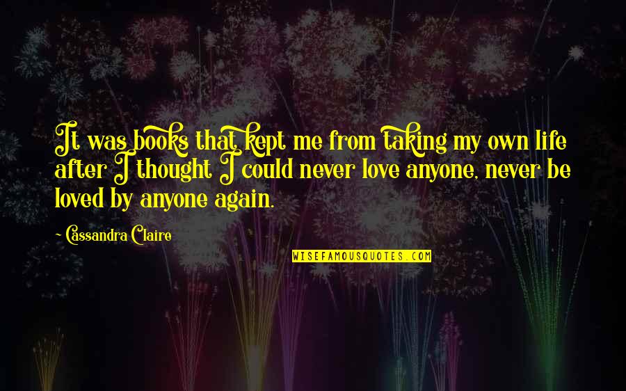 Never Thought I Could Love Again Quotes By Cassandra Claire: It was books that kept me from taking Never Thought I Could Love Again Quotes By Cassandra Claire: It was books that kept me from taking