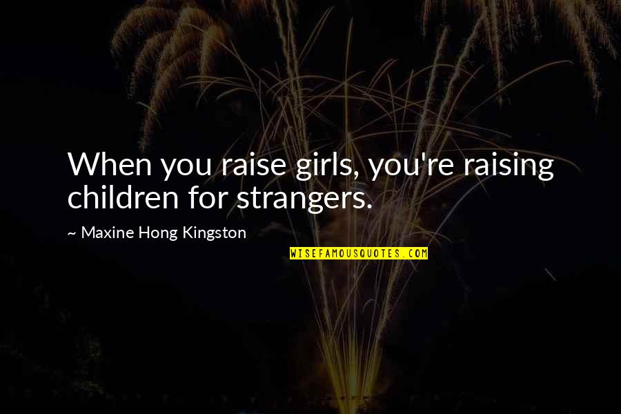 Never Thought I Could Love Again Quotes By Maxine Hong Kingston: When you raise girls, you're raising children for Never Thought I Could Love Again Quotes By Maxine Hong Kingston: When you raise girls, you're raising children for