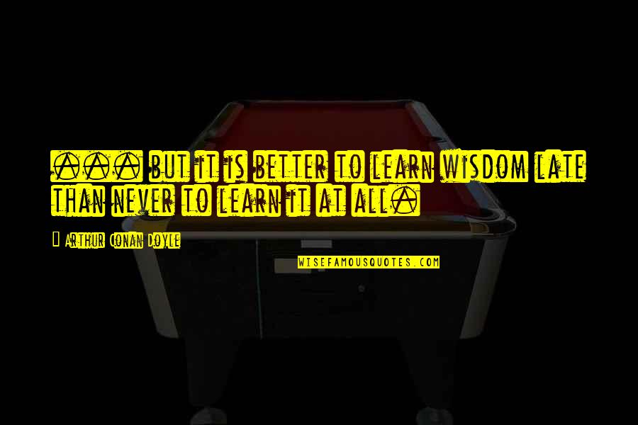 Never Too Late To Learn Quotes By Arthur Conan Doyle: ... but it is better to learn wisdom Never Too Late To Learn Quotes By Arthur Conan Doyle: ... but it is better to learn wisdom