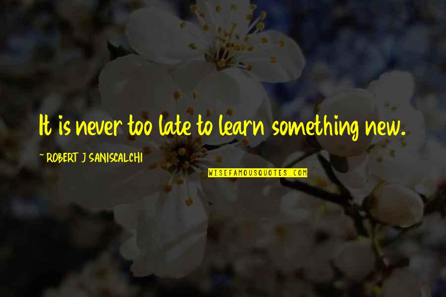Never Too Late To Learn Something New Quotes By ROBERT J SANISCALCHI: It is never too late to learn something Never Too Late To Learn Something New Quotes By ROBERT J SANISCALCHI: It is never too late to learn something