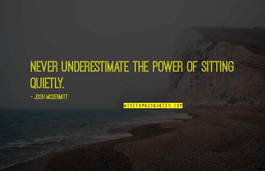 Never Underestimate The Power Of Quotes By Josh McDermitt: Never underestimate the power of sitting quietly.
