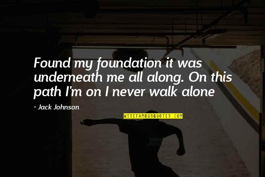 Never Walk Alone Quotes By Jack Johnson: Found my foundation it was underneath me all Never Walk Alone Quotes By Jack Johnson: Found my foundation it was underneath me all