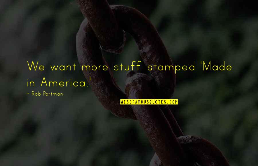 Never Wanna See You Again Quotes By Rob Portman: We want more stuff stamped 'Made in America.' Never Wanna See You Again Quotes By Rob Portman: We want more stuff stamped 'Made in America.'