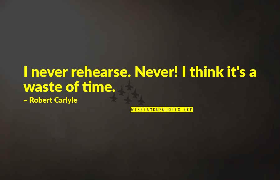 Never Waste Time Quotes By Robert Carlyle: I never rehearse. Never! I think it's a