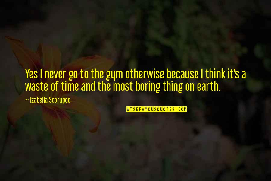Never Waste Your Time Quotes By Izabella Scorupco: Yes I never go to the gym otherwise Never Waste Your Time Quotes By Izabella Scorupco: Yes I never go to the gym otherwise