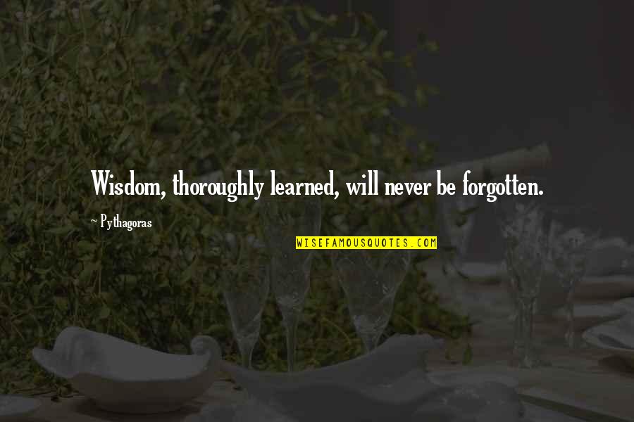 Never Will Be Forgotten Quotes By Pythagoras: Wisdom, thoroughly learned, will never be forgotten.