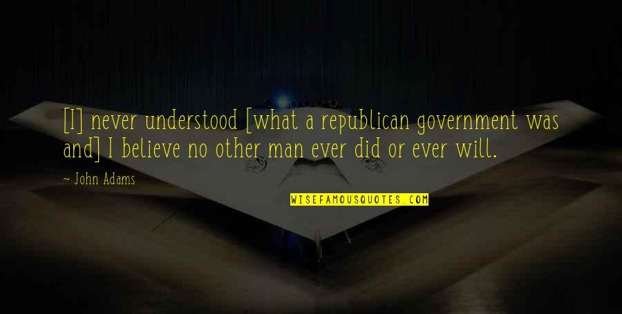 Never Will I Ever Quotes By John Adams: [I] never understood [what a republican government was
