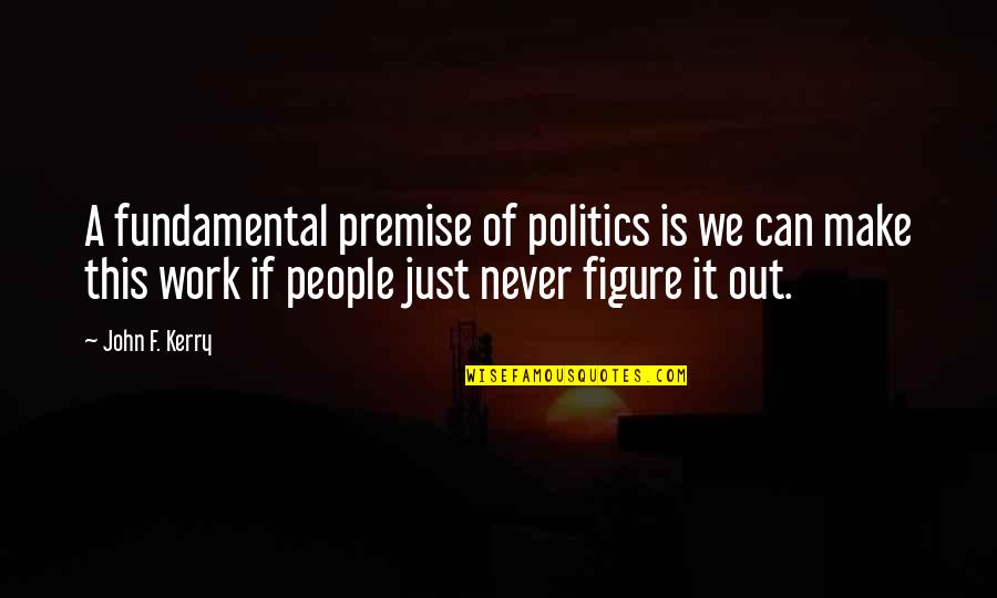 Never Work Out Quotes By John F. Kerry: A fundamental premise of politics is we can