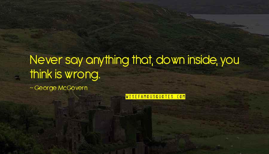 Never Wrong Quotes By George McGovern: Never say anything that, down inside, you think
