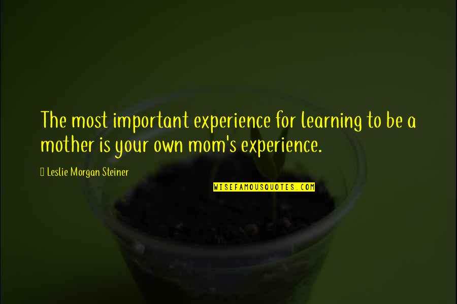 Neverlike Quotes By Leslie Morgan Steiner: The most important experience for learning to be Neverlike Quotes By Leslie Morgan Steiner: The most important experience for learning to be