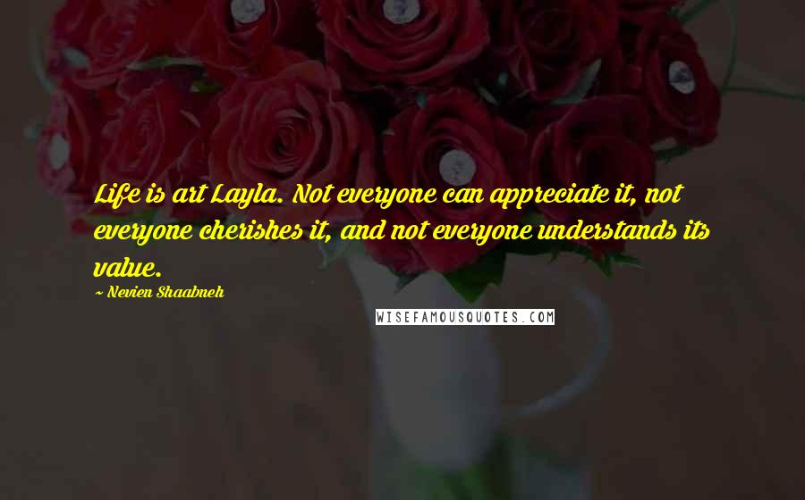 Nevien Shaabneh quotes: Life is art Layla. Not everyone can appreciate it, not everyone cherishes it, and not everyone understands its value.