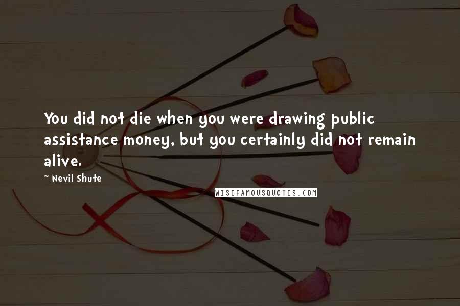 Nevil Shute quotes: You did not die when you were drawing public assistance money, but you certainly did not remain alive.