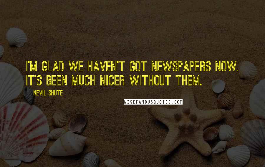 Nevil Shute quotes: I'm glad we haven't got newspapers now. It's been much nicer without them.