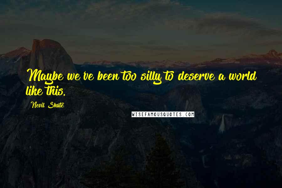 Nevil Shute quotes: Maybe we've been too silly to deserve a world like this.