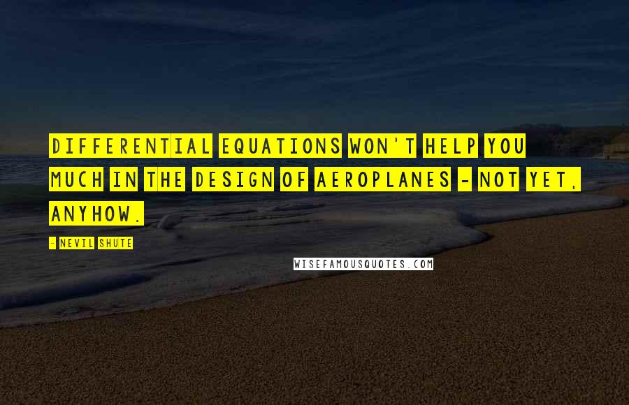 Nevil Shute quotes: Differential equations won't help you much in the design of aeroplanes - not yet, anyhow.