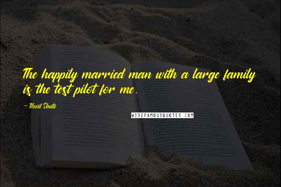 Nevil Shute quotes: The happily married man with a large family is the test pilot for me.