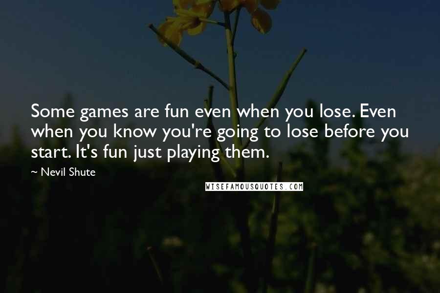 Nevil Shute quotes: Some games are fun even when you lose. Even when you know you're going to lose before you start. It's fun just playing them.