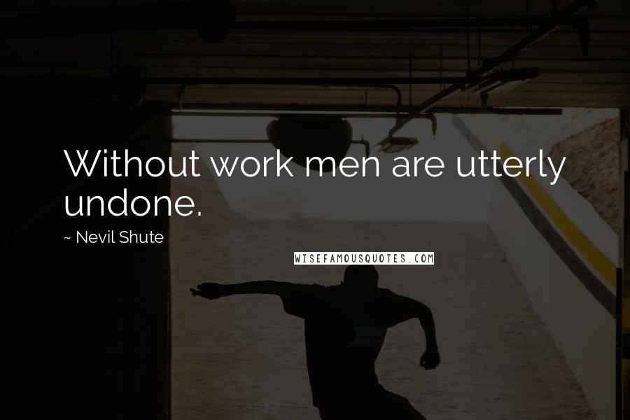 Nevil Shute quotes: Without work men are utterly undone.