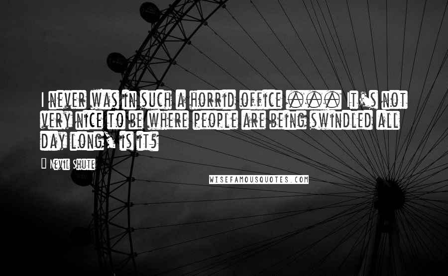 Nevil Shute quotes: I never was in such a horrid office ... It's not very nice to be where people are being swindled all day long, is it?