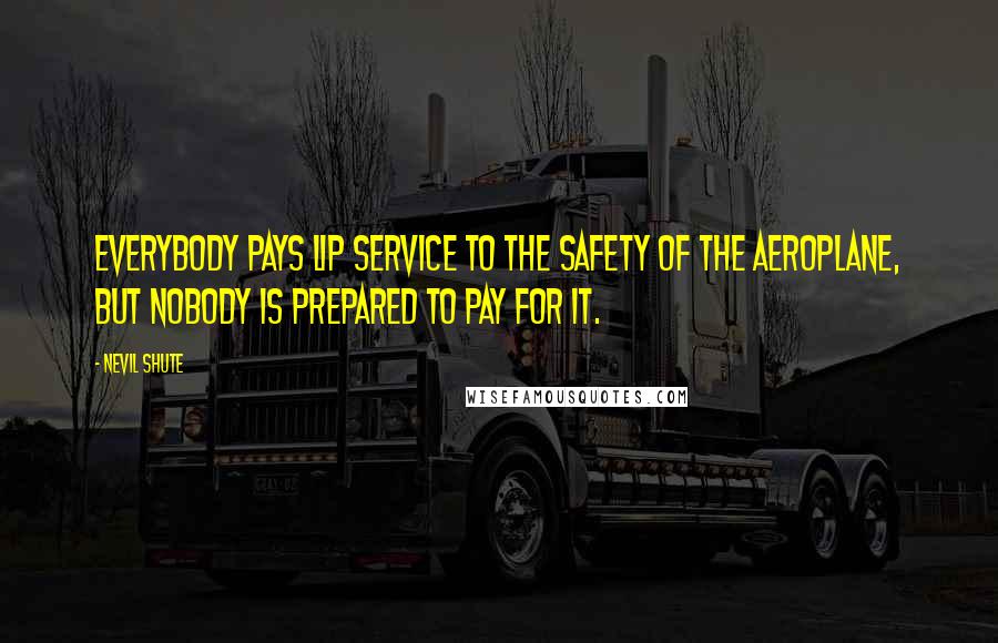 Nevil Shute quotes: Everybody pays lip service to the safety of the aeroplane, but nobody is prepared to pay for it.