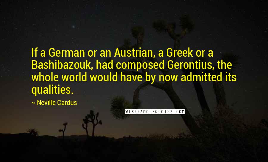 Neville Cardus quotes: If a German or an Austrian, a Greek or a Bashibazouk, had composed Gerontius, the whole world would have by now admitted its qualities.